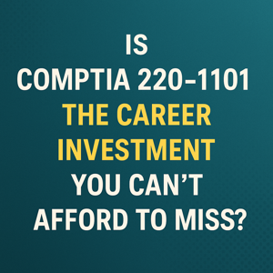 Is CompTIA 220-1101 the Career Investment You Can’t Afford to Miss?