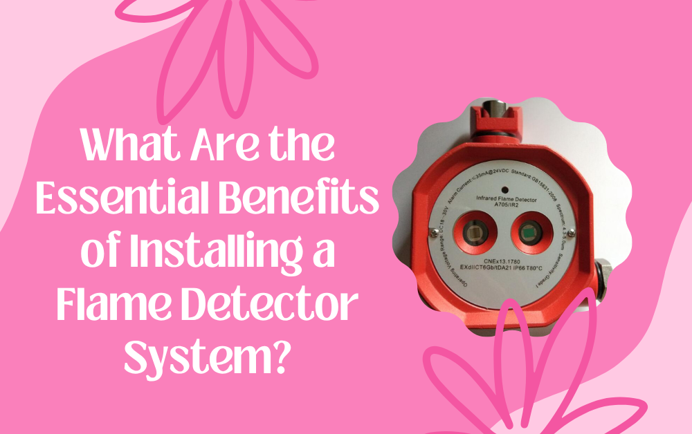 What Are the Essential Benefits of Installing a Flame Detector System